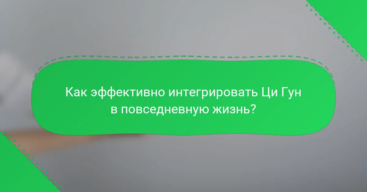 Как эффективно интегрировать Ци Гун в повседневную жизнь?