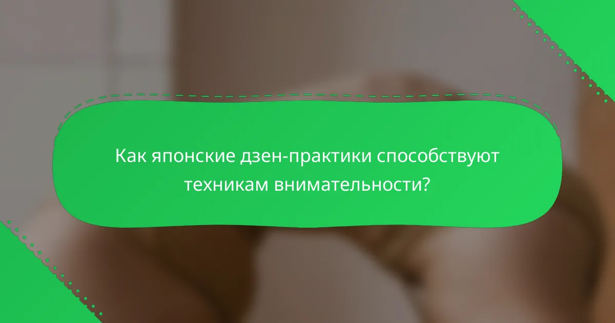 Как японские дзен-практики способствуют техникам внимательности?