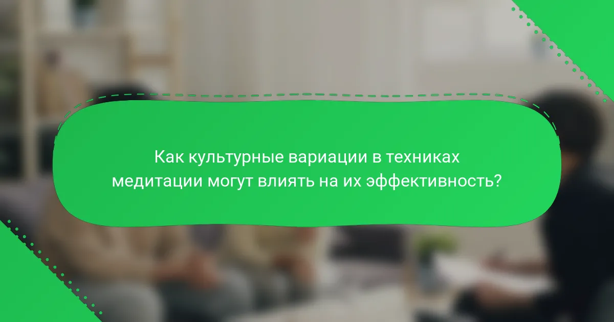 Как культурные вариации в техниках медитации могут влиять на их эффективность?