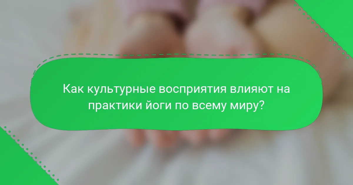 Как культурные восприятия влияют на практики йоги по всему миру?