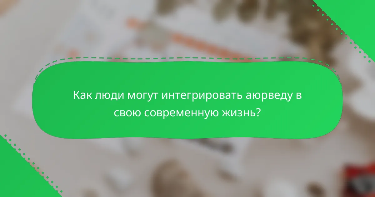 Как люди могут интегрировать аюрведу в свою современную жизнь?
