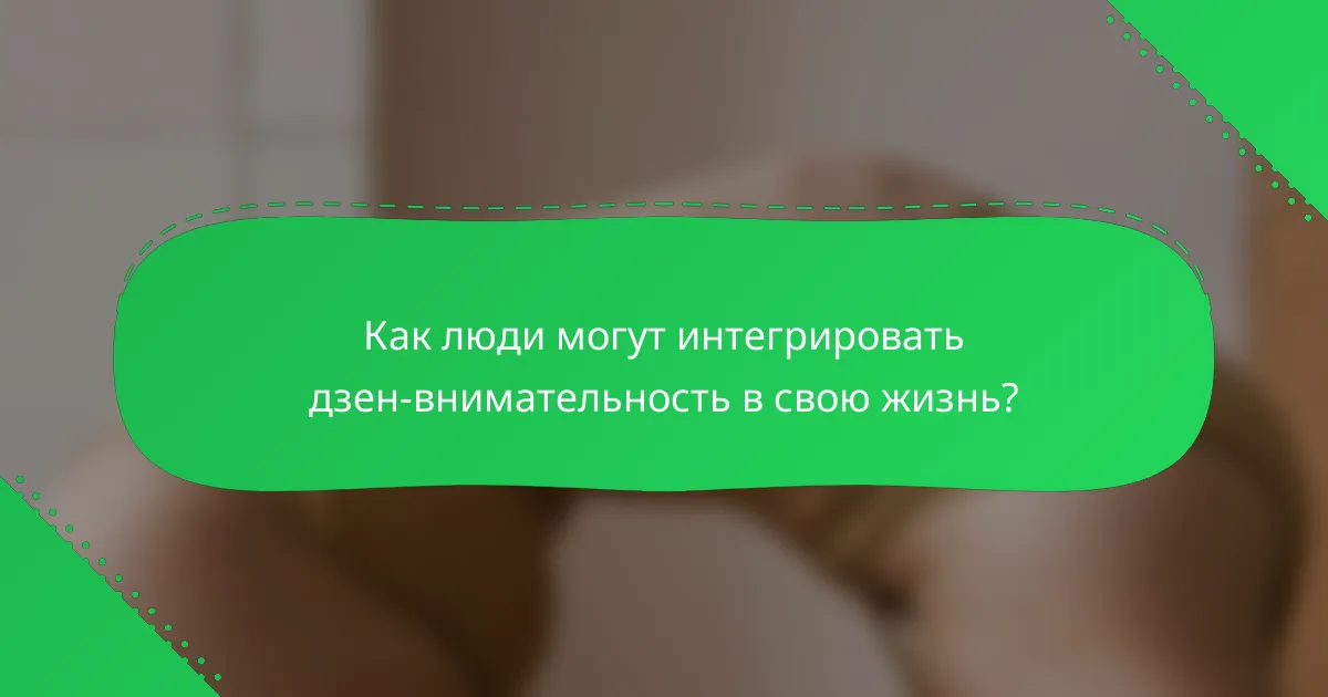 Как люди могут интегрировать дзен-внимательность в свою жизнь?