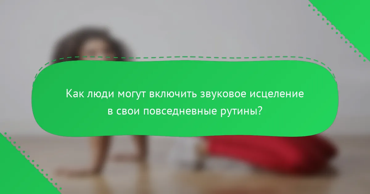 Как люди могут включить звуковое исцеление в свои повседневные рутины?