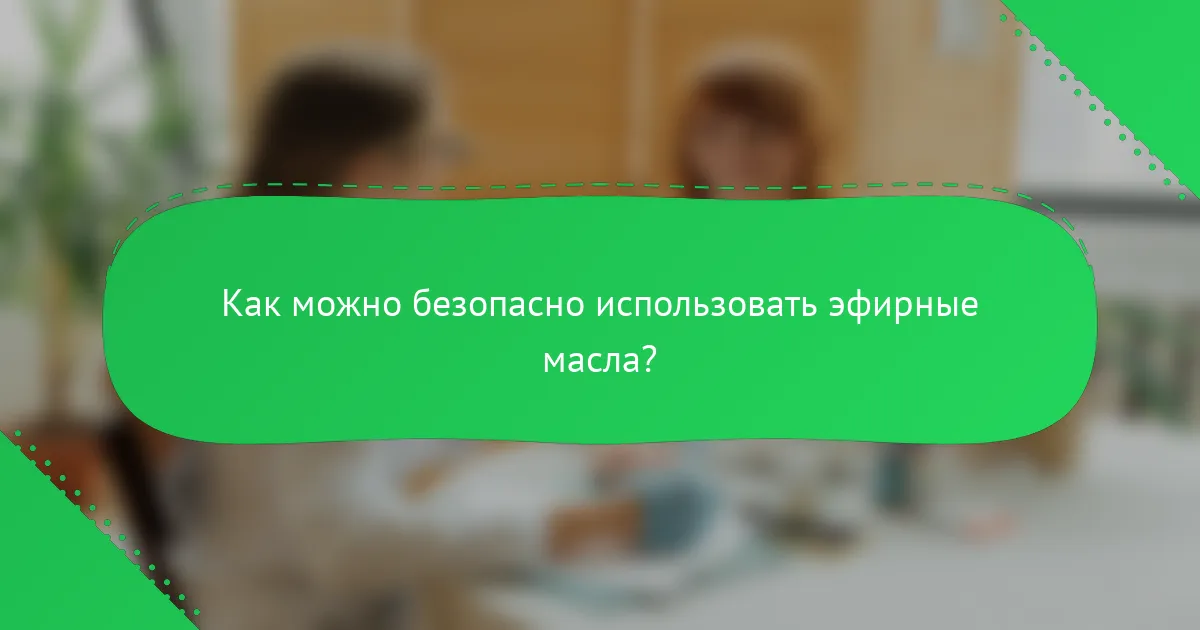 Как можно безопасно использовать эфирные масла?