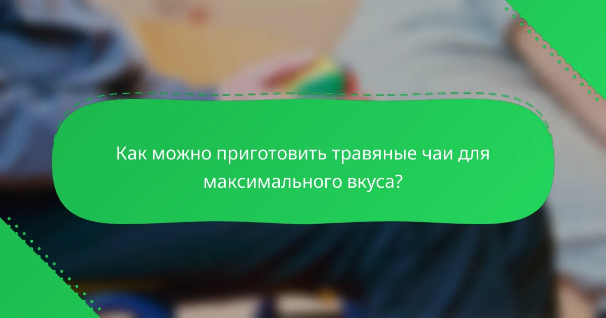 Как можно приготовить травяные чаи для максимального вкуса?