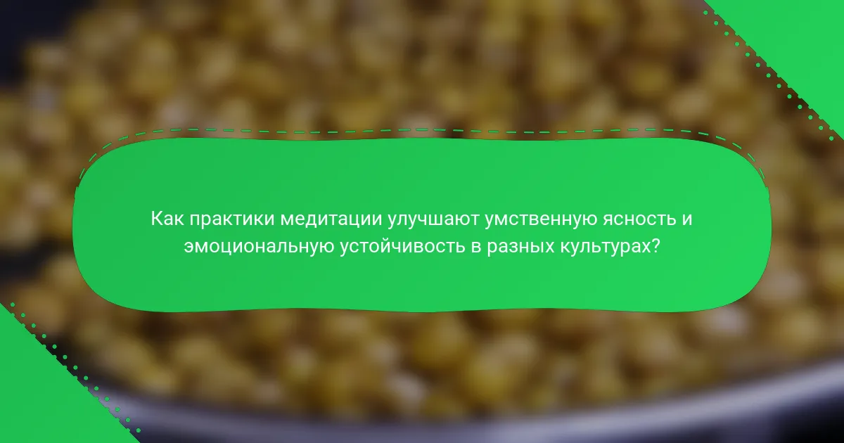 Как практики медитации улучшают умственную ясность и эмоциональную устойчивость в разных культурах?