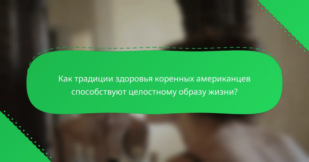 Как традиции здоровья коренных американцев способствуют целостному образу жизни?