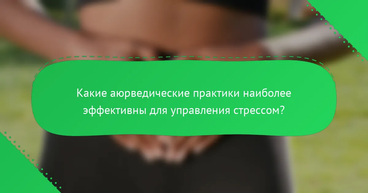 Какие аюрведические практики наиболее эффективны для управления стрессом?