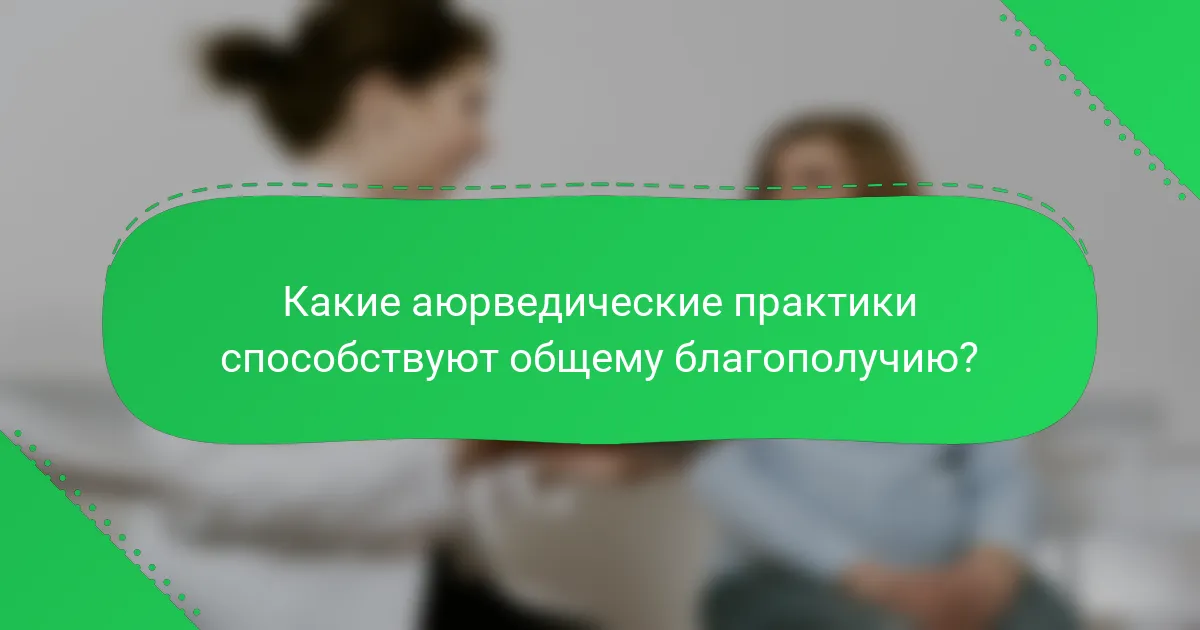 Какие аюрведические практики способствуют общему благополучию?
