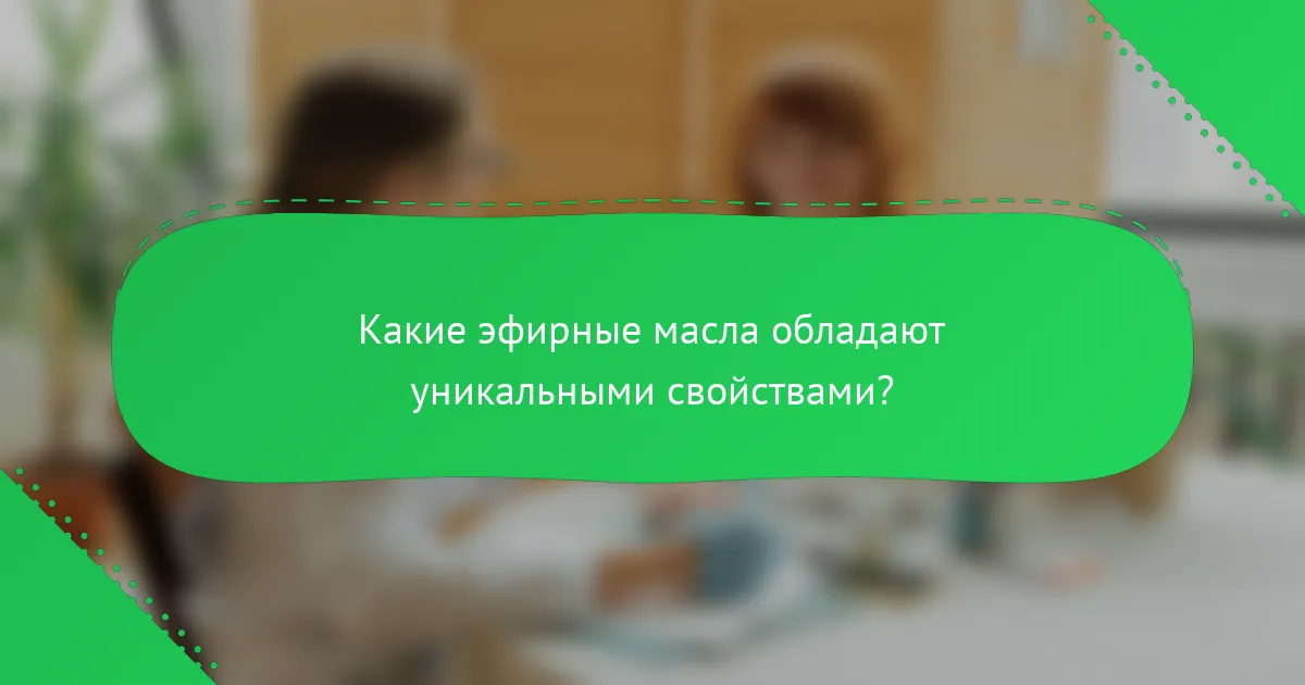 Какие эфирные масла обладают уникальными свойствами?