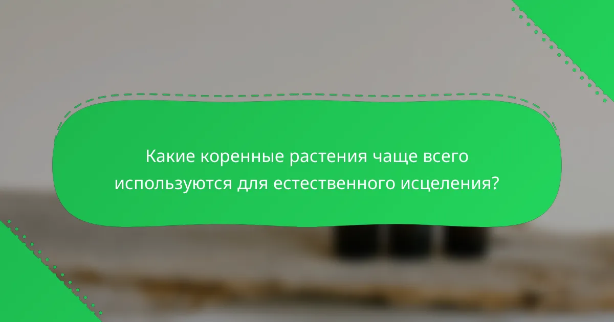 Какие коренные растения чаще всего используются для естественного исцеления?