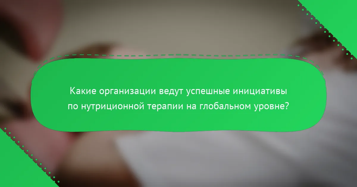 Какие организации ведут успешные инициативы по нутриционной терапии на глобальном уровне?