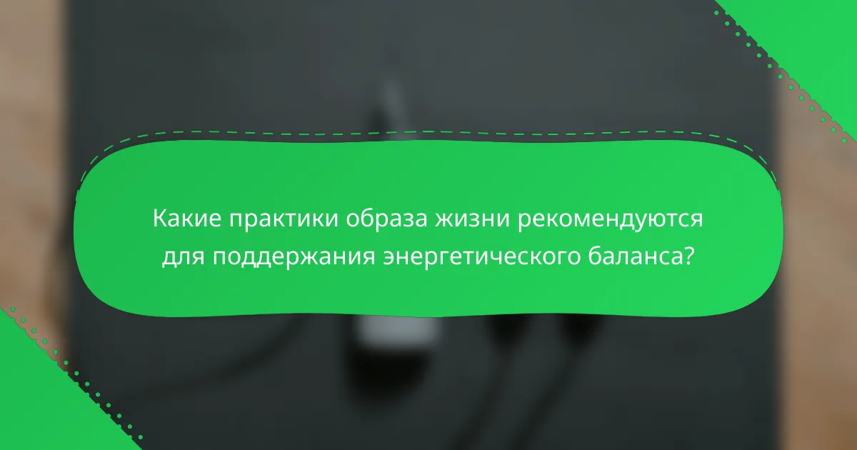 Какие практики образа жизни рекомендуются для поддержания энергетического баланса?
