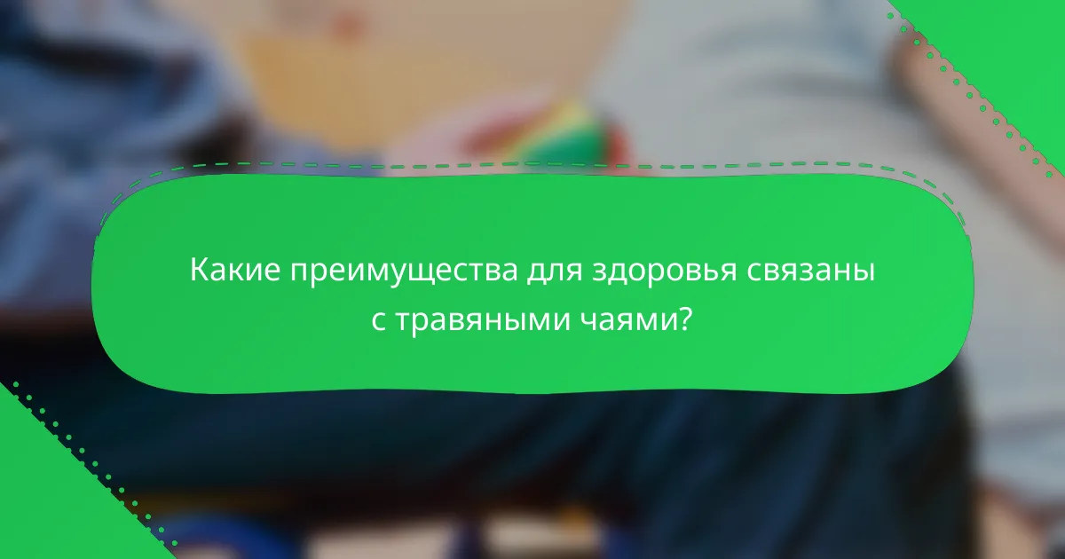 Какие преимущества для здоровья связаны с травяными чаями?