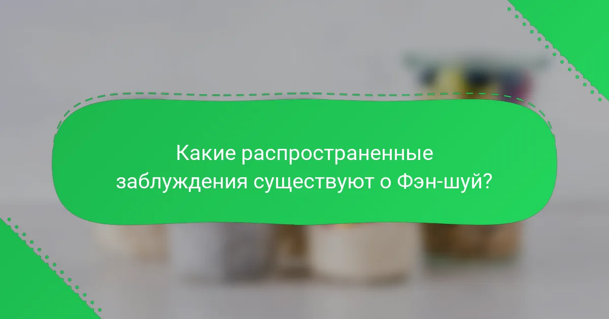 Какие распространенные заблуждения существуют о Фэн-шуй?