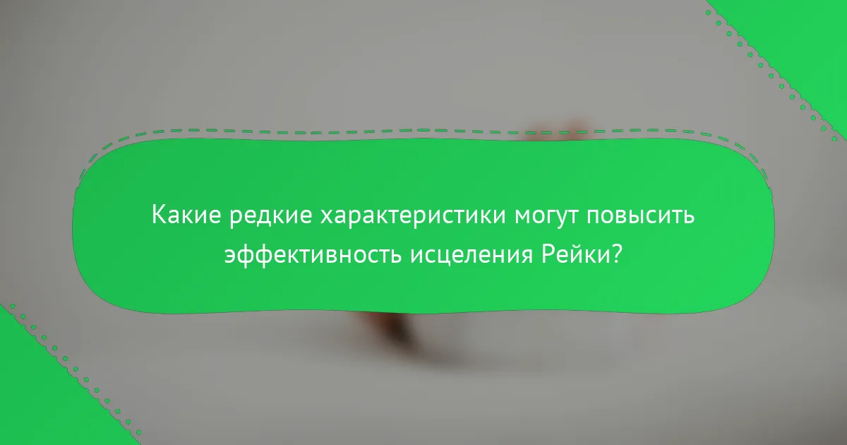 Какие редкие характеристики могут повысить эффективность исцеления Рейки?