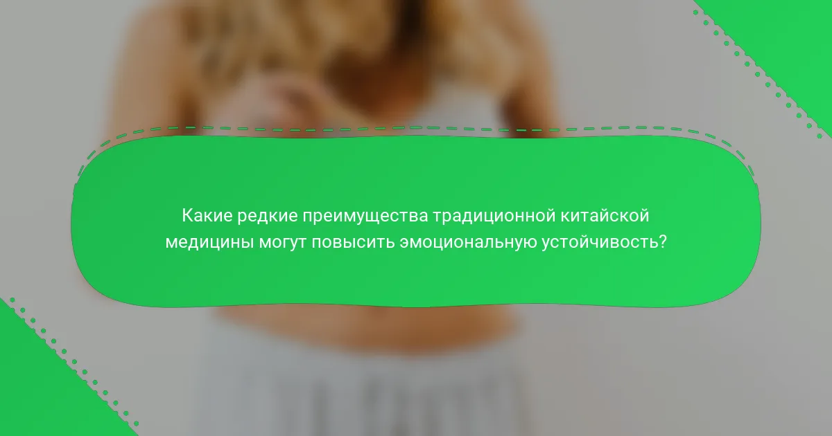 Какие редкие преимущества традиционной китайской медицины могут повысить эмоциональную устойчивость?