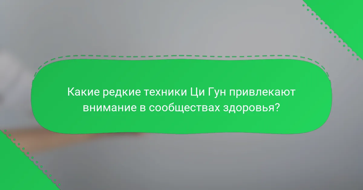 Какие редкие техники Ци Гун привлекают внимание в сообществах здоровья?