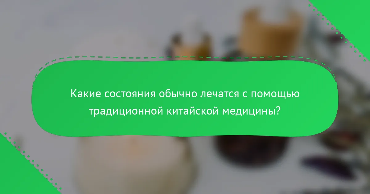 Какие состояния обычно лечатся с помощью традиционной китайской медицины?