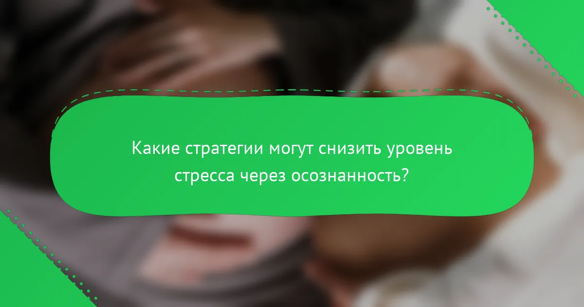 Какие стратегии могут снизить уровень стресса через осознанность?