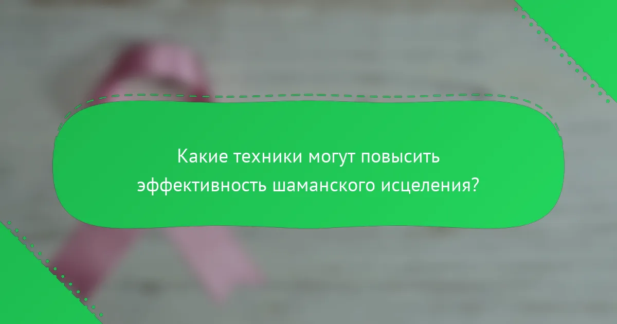 Какие техники могут повысить эффективность шаманского исцеления?