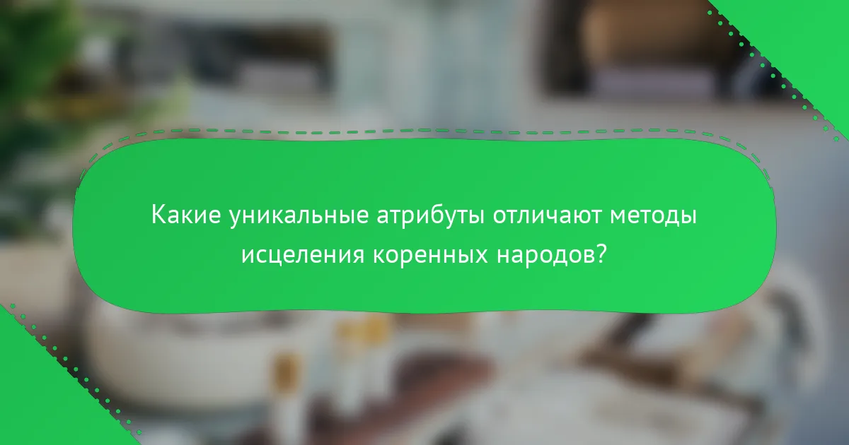 Какие уникальные атрибуты отличают методы исцеления коренных народов?