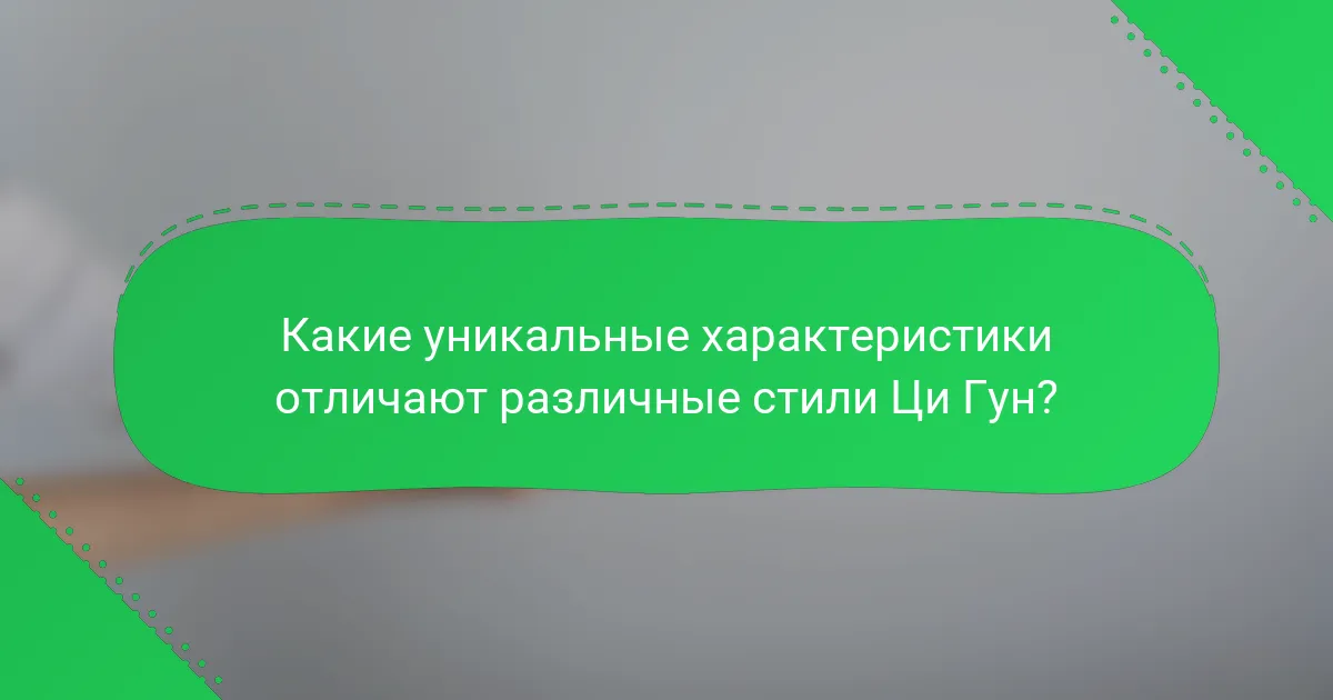 Какие уникальные характеристики отличают различные стили Ци Гун?