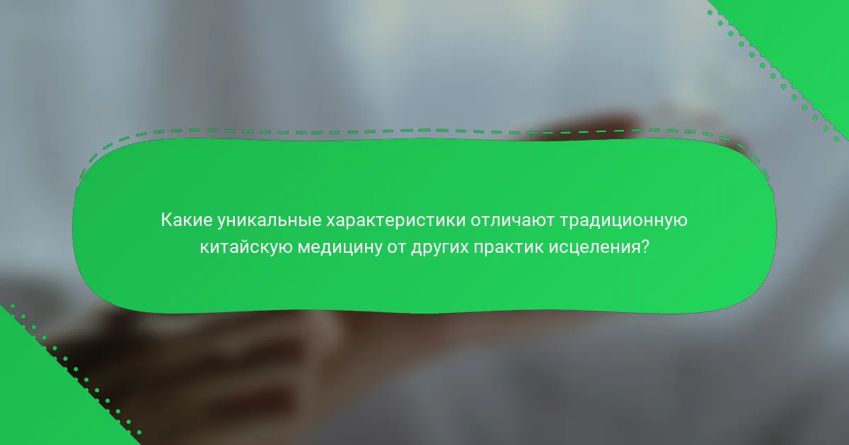 Какие уникальные характеристики отличают традиционную китайскую медицину от других практик исцеления?