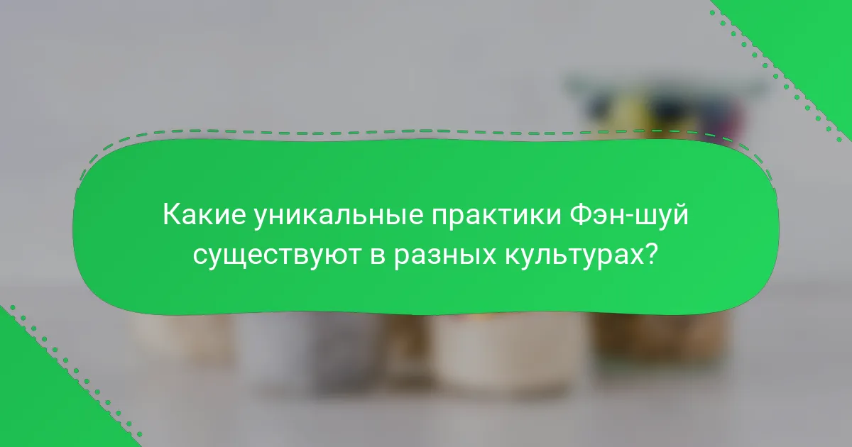 Какие уникальные практики Фэн-шуй существуют в разных культурах?