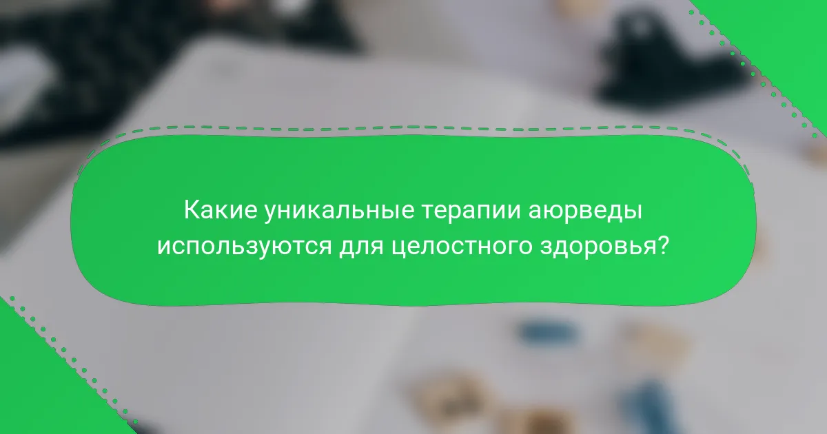 Какие уникальные терапии аюрведы используются для целостного здоровья?