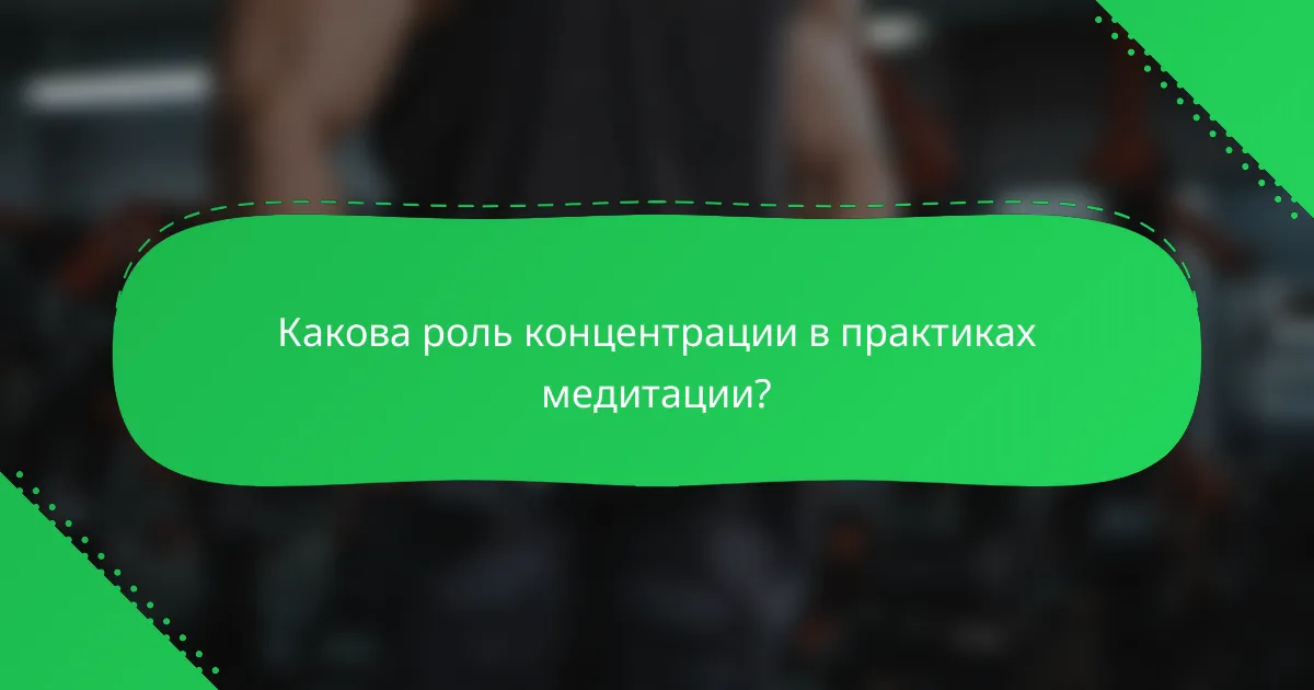 Какова роль концентрации в практиках медитации?