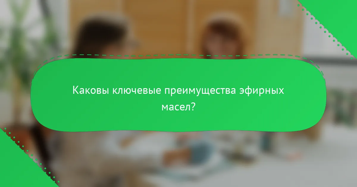 Каковы ключевые преимущества эфирных масел?