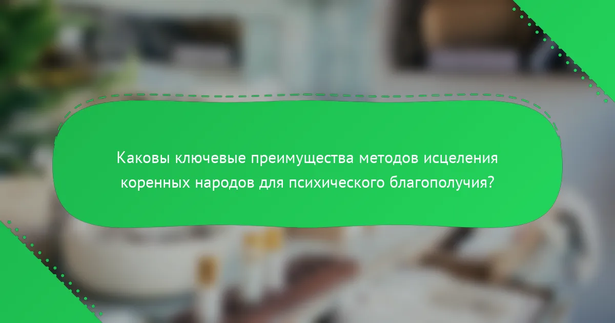 Каковы ключевые преимущества методов исцеления коренных народов для психического благополучия?