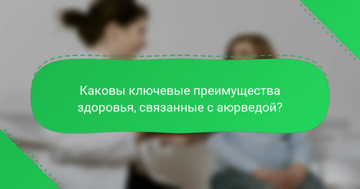 Каковы ключевые преимущества здоровья, связанные с аюрведой?