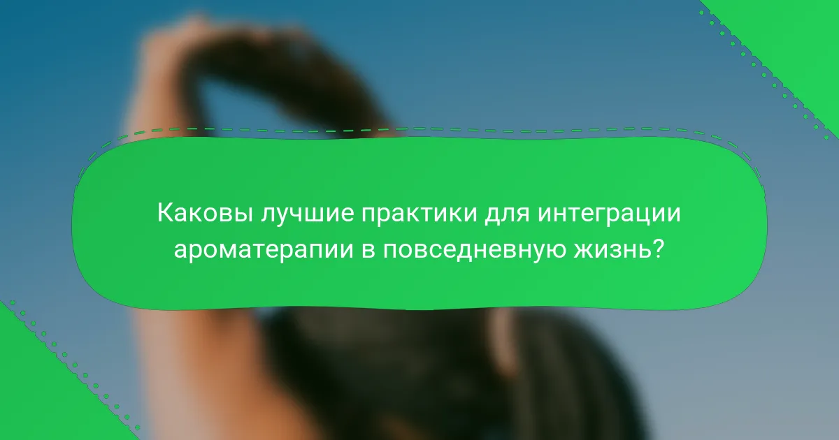 Каковы лучшие практики для интеграции ароматерапии в повседневную жизнь?