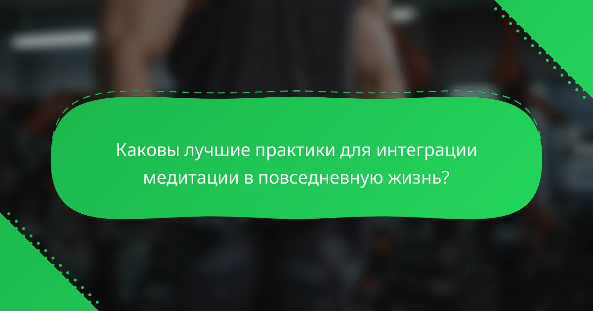 Каковы лучшие практики для интеграции медитации в повседневную жизнь?
