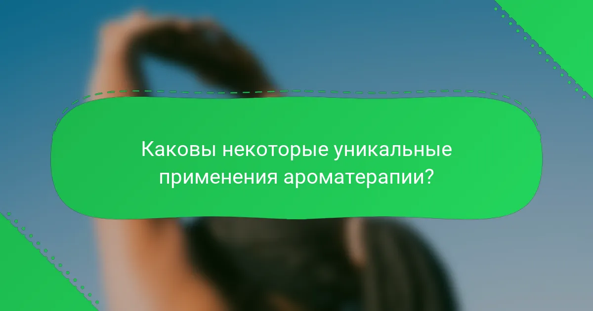 Каковы некоторые уникальные применения ароматерапии?