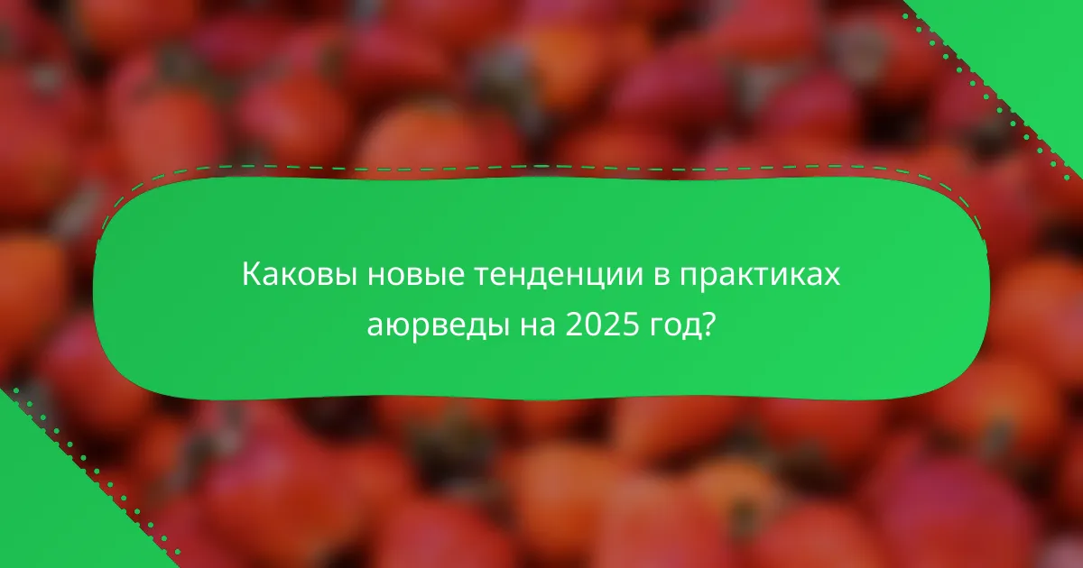 Каковы новые тенденции в практиках аюрведы на 2025 год?