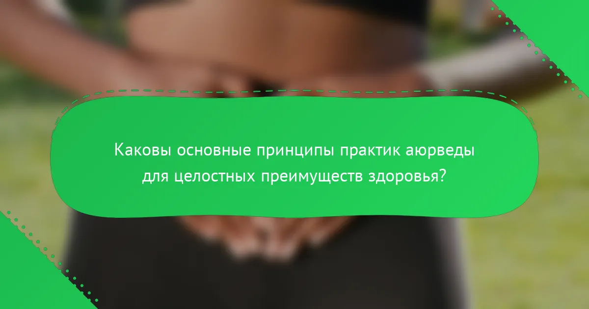 Каковы основные принципы практик аюрведы для целостных преимуществ здоровья?