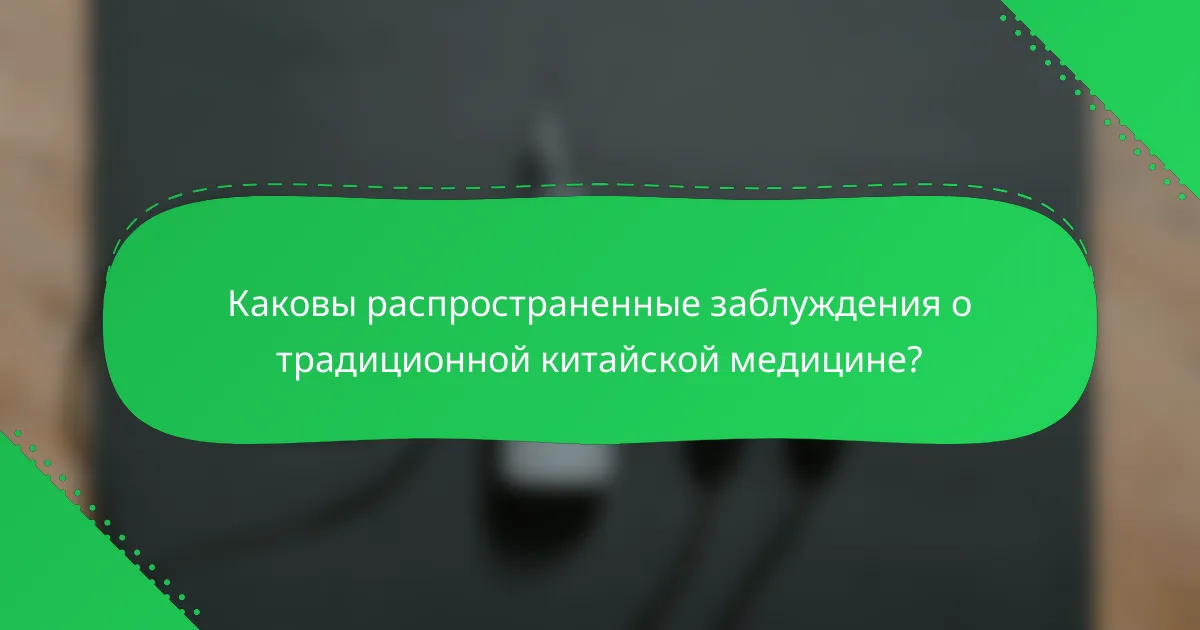 Каковы распространенные заблуждения о традиционной китайской медицине?
