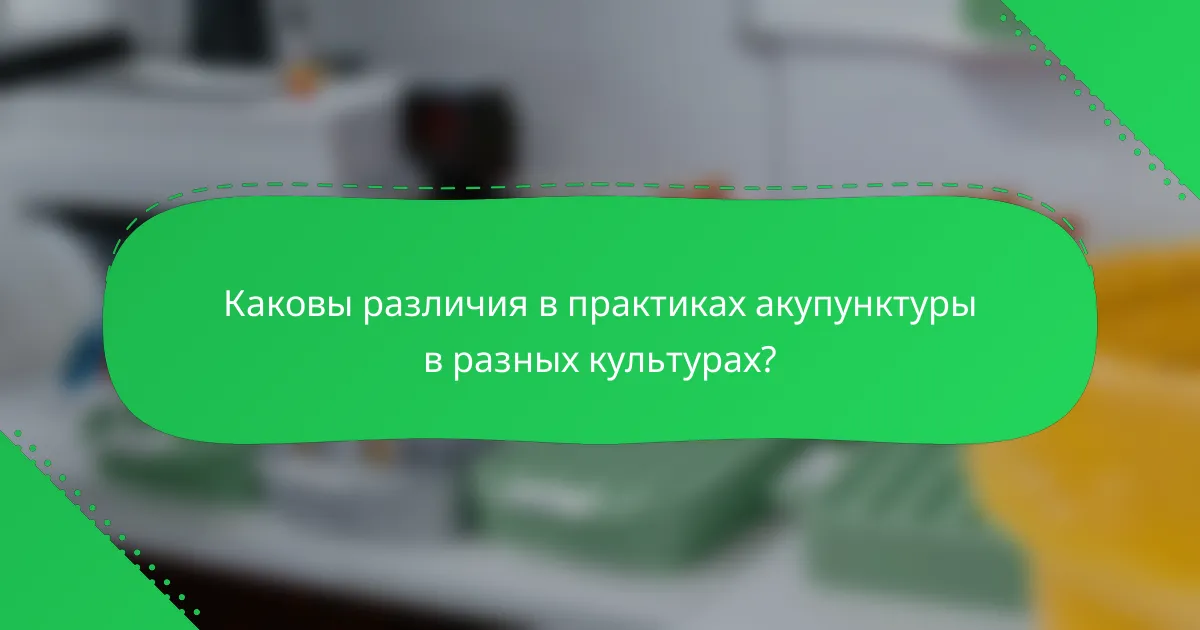 Каковы различия в практиках акупунктуры в разных культурах?