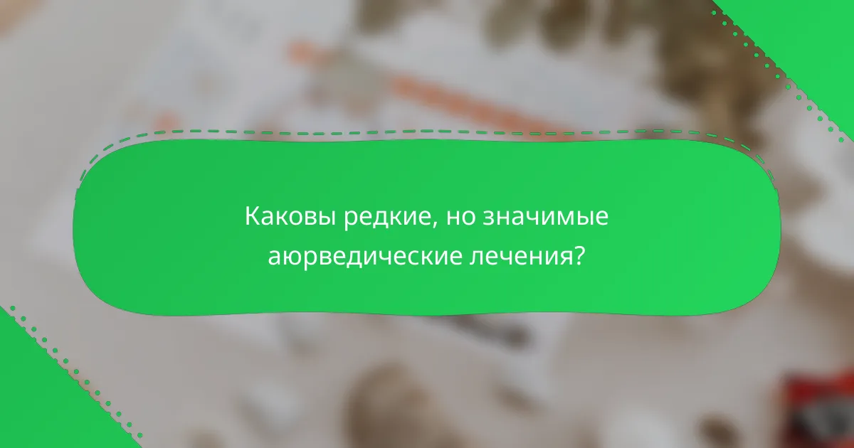 Каковы редкие, но значимые аюрведические лечения?