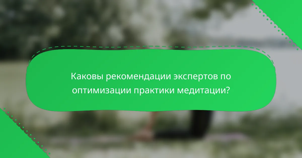 Каковы рекомендации экспертов по оптимизации практики медитации?