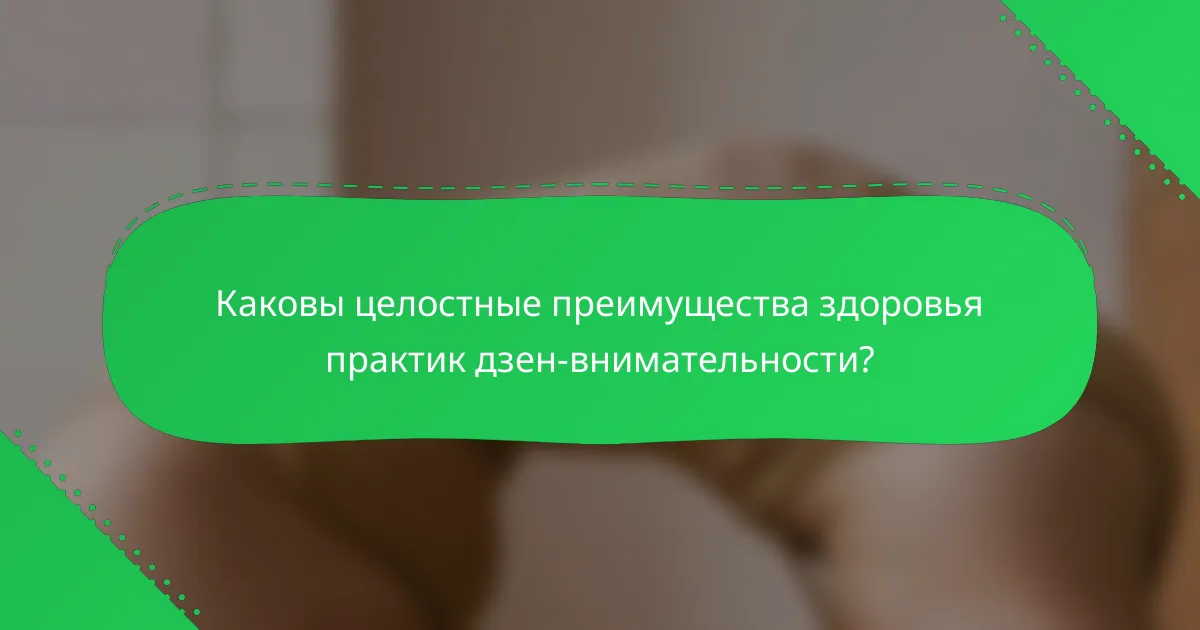 Каковы целостные преимущества здоровья практик дзен-внимательности?
