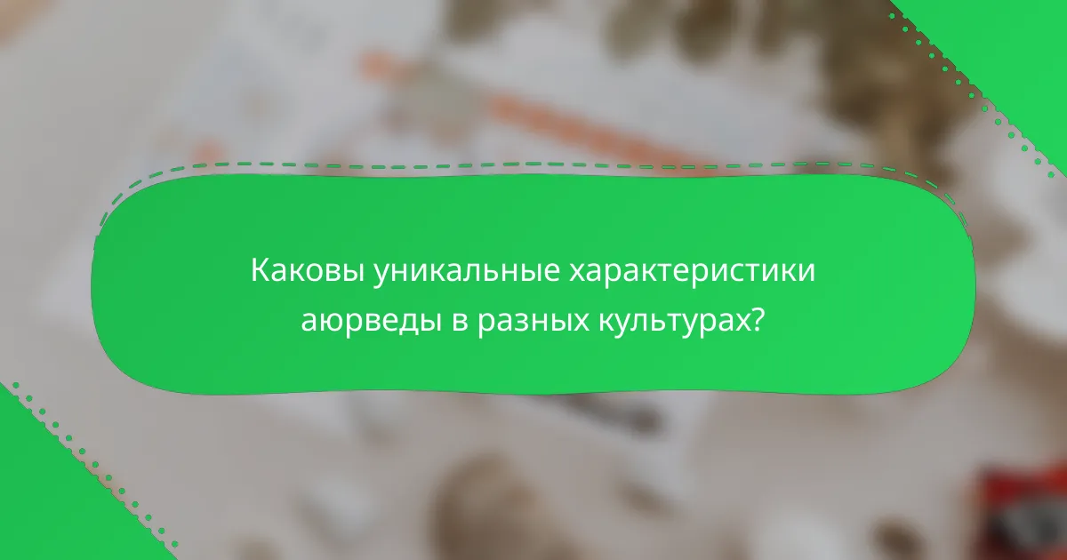 Каковы уникальные характеристики аюрведы в разных культурах?
