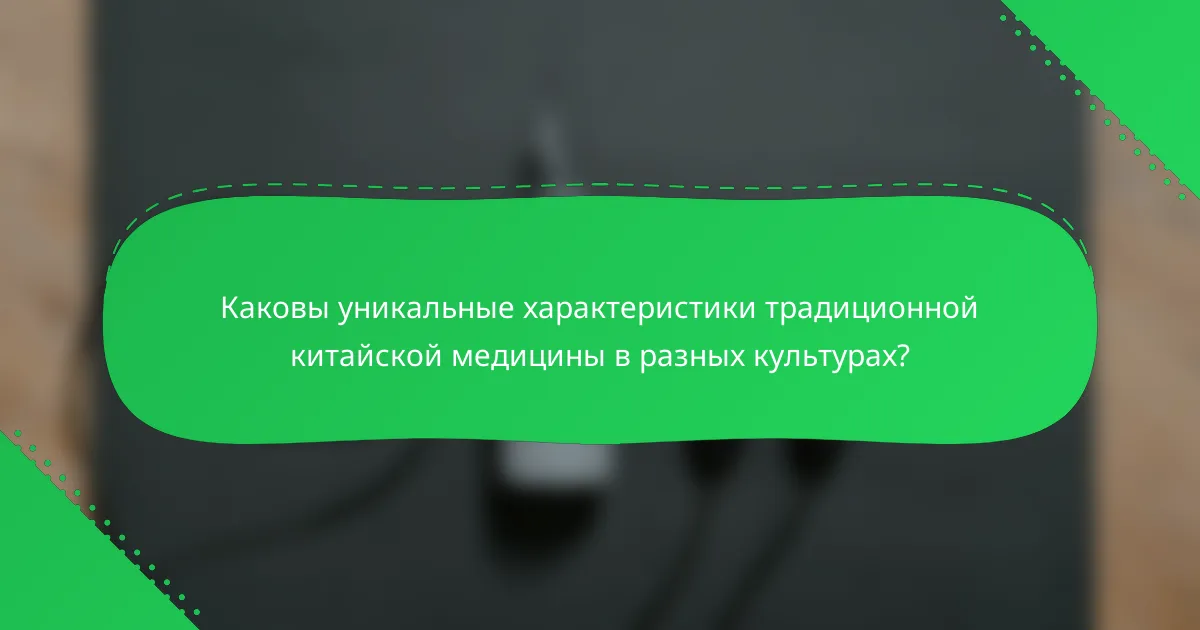 Каковы уникальные характеристики традиционной китайской медицины в разных культурах?