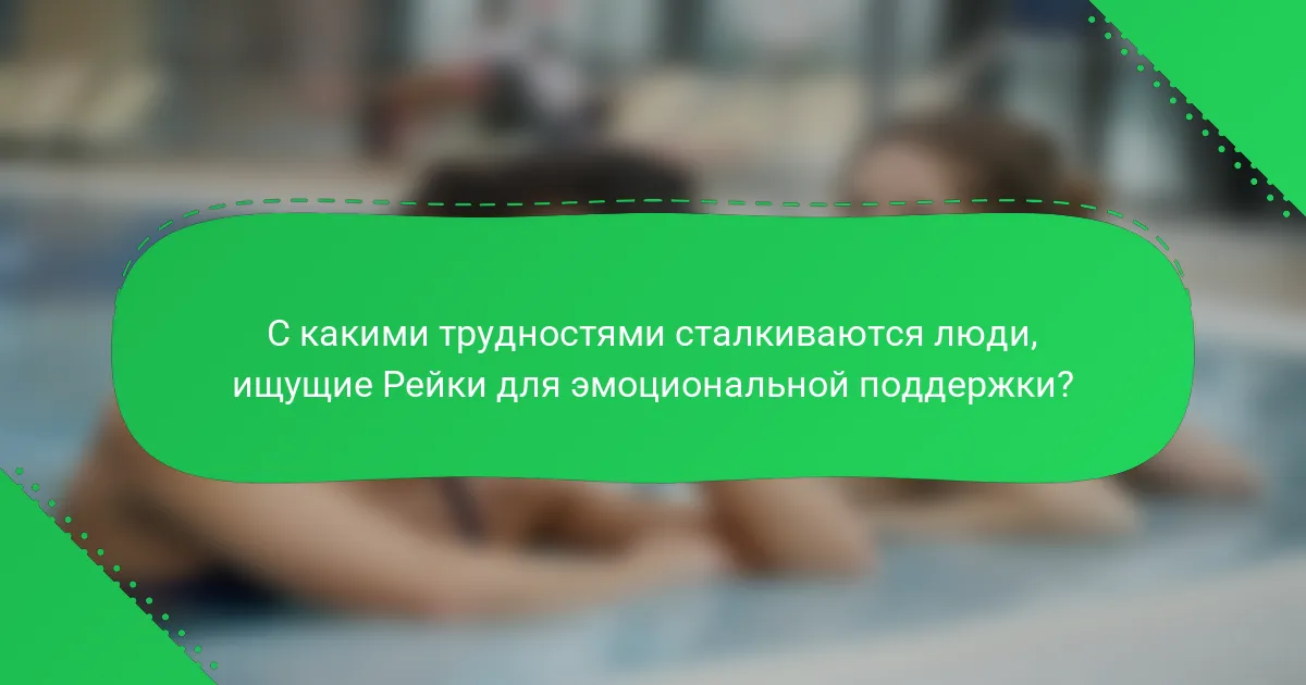 С какими трудностями сталкиваются люди, ищущие Рейки для эмоциональной поддержки?