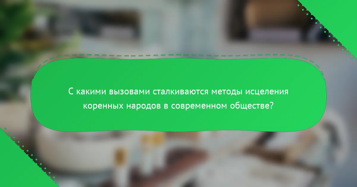 С какими вызовами сталкиваются методы исцеления коренных народов в современном обществе?